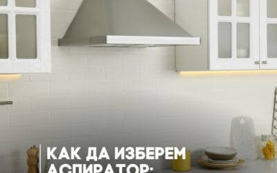 Ръководство: Как да изберем правилния аспиратор за кухнята си